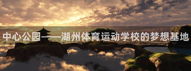 凯发官网下载招商：中心公园——湖州体育运动学校的梦想