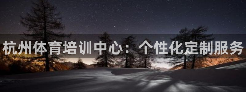 凯发官方正版app集团官网网址：杭州体育培训中心：个