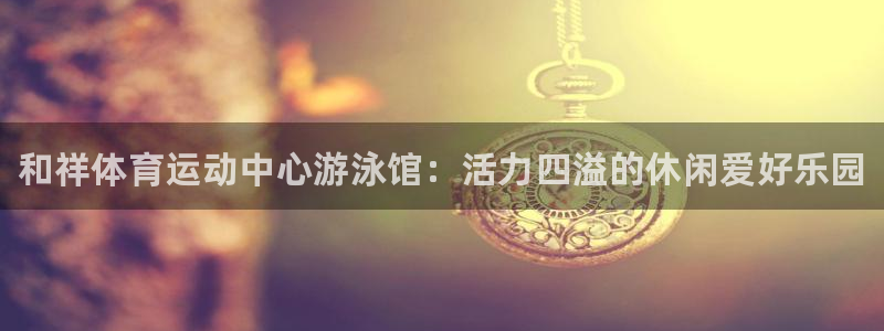 凯发官方正版app娱乐40996：和祥体育运动中心游