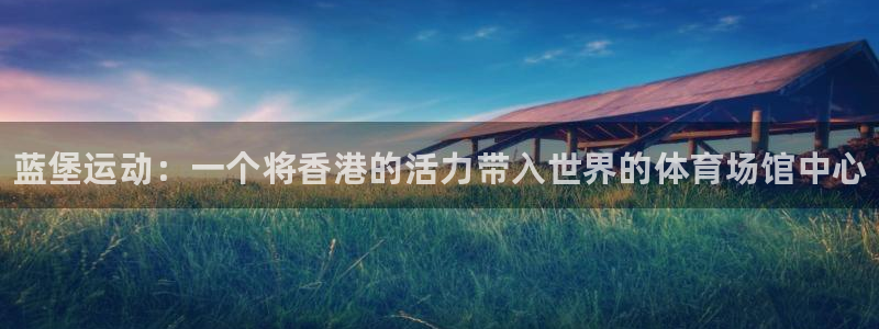 凯发官网下载软件：蓝堡运动：一个将香港的活力带入世界的体育场