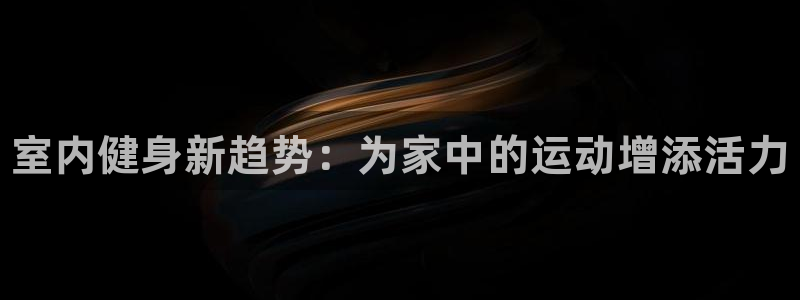凯发官网下载注册：室内健身新趋势：为家中的运动增添活力