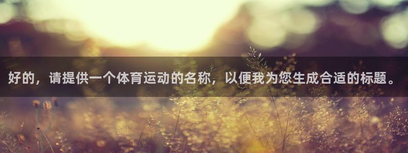 凯发官网下载平台注册流程视频：好的，请提供一个体育运