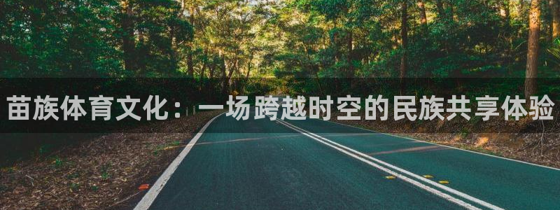 凯发官网下载注册：苗族体育文化：一场跨越时空的民族共
