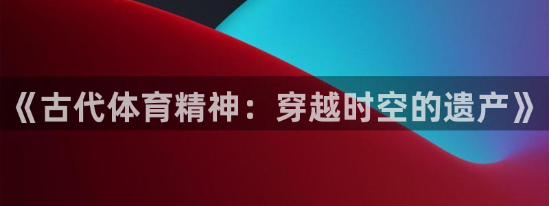 凯发官方正版app集团logo：《古代体育精神：穿越时空的遗