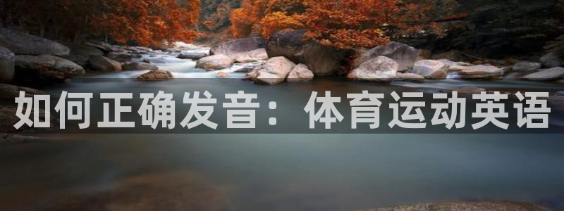 注册凯发官方正版app：如何正确发音：体育运动英语