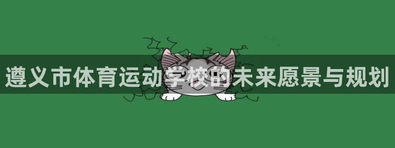 凯发官网下载联系电话：遵义市体育运动学校的未来愿景与