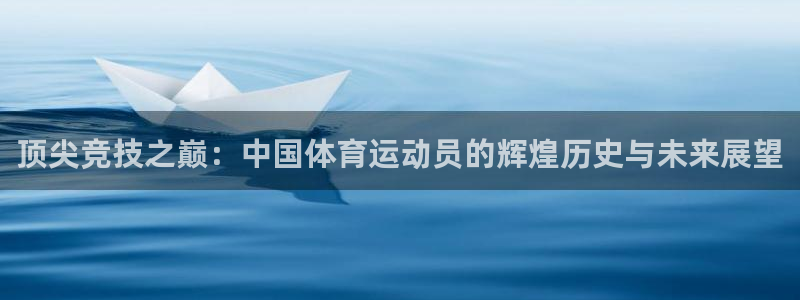 凯发官网下载官方客服电话：顶尖竞技之巅：中国体育运动员的辉煌