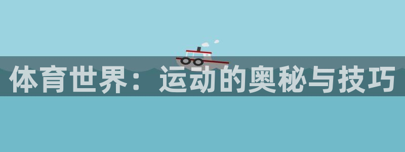 凯发官方正版app娱乐：体育世界：运动的奥秘与技巧