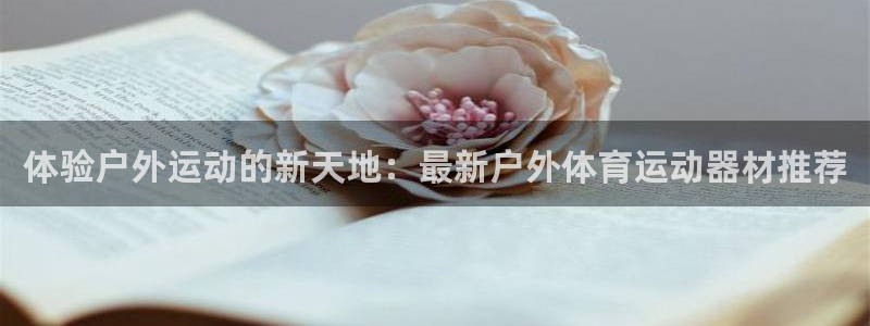 凯发官方正版app集团官网首页网址：体验户外运动的新