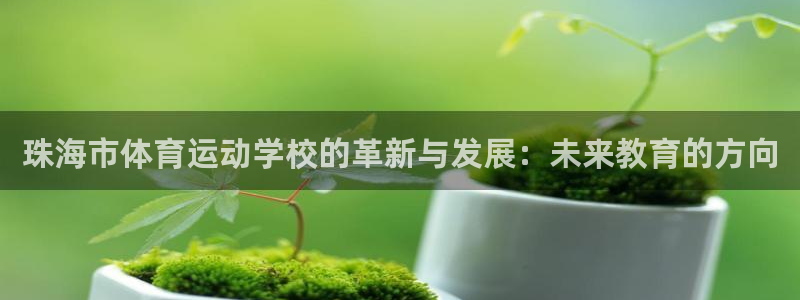 凯发官网下载官方客服电话：珠海市体育运动学校的革新与