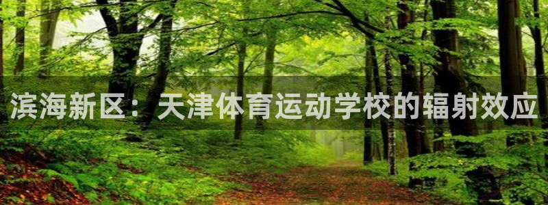 凯发官网下载平台注册要钱吗：滨海新区：天津体育运动学校的辐射