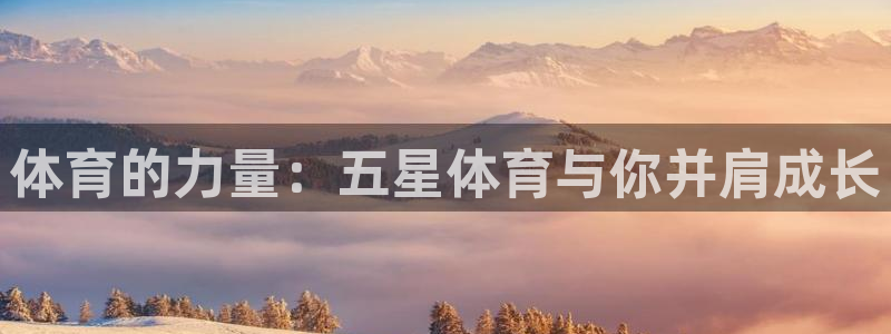 凯发官网下载娱乐:体育的力量:五星体育与你并肩成长