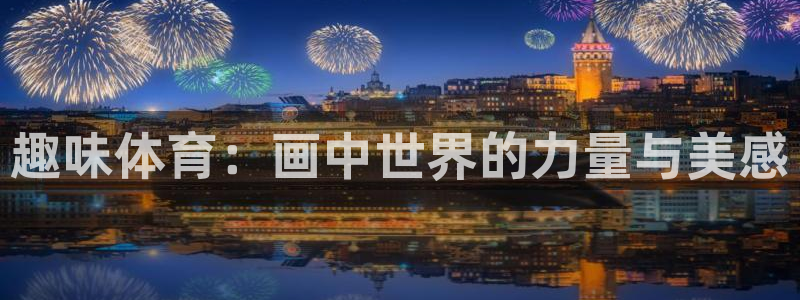 凯发官网下载招商电话号码是多少：趣味体育：画中世界的力量与美