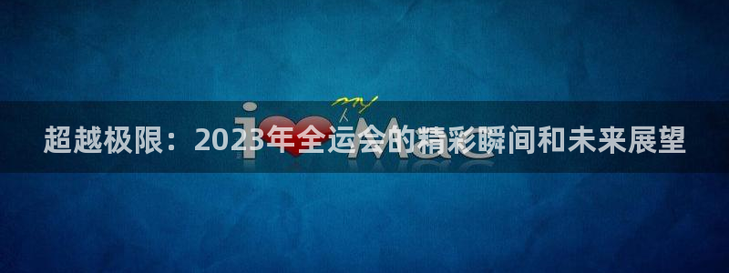 凯发官方正版app集团简介：超越极限：2023年全运